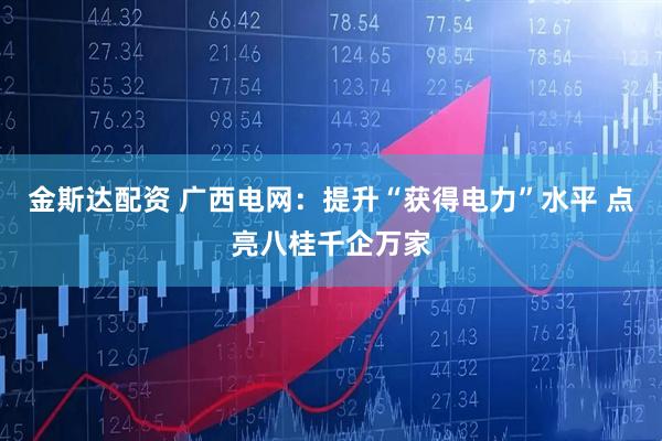 金斯达配资 广西电网：提升“获得电力”水平 点亮八桂千企万家
