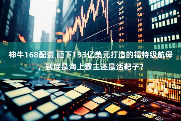 神牛168配资 砸下133亿美元打造的福特级航母，到底是海上霸主还是活靶子？