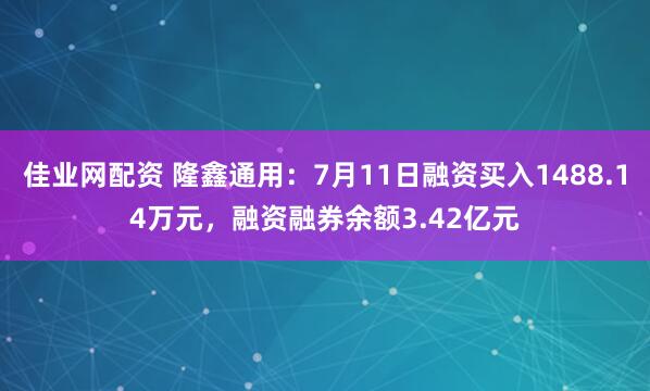佳业网配资 隆鑫通用：7月11日融资买入1488.14万元，融资融券余额3.42亿元
