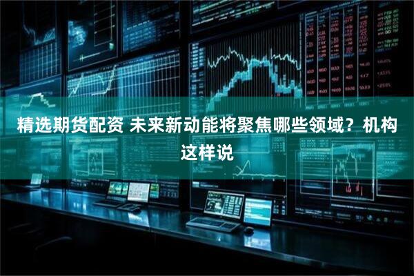 精选期货配资 未来新动能将聚焦哪些领域？机构这样说