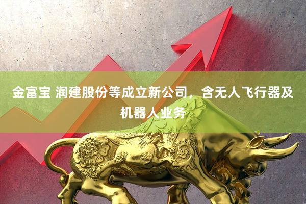 金富宝 润建股份等成立新公司，含无人飞行器及机器人业务